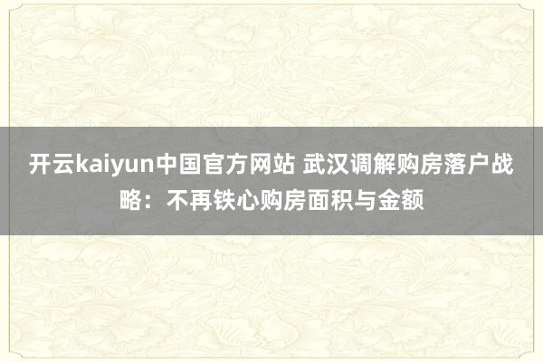 开云kaiyun中国官方网站 武汉调解购房落户战略：不再铁心购房面积与金额