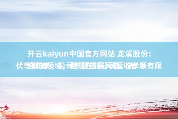 开云kaiyun中国官方网站 龙溪股份：
连年来，公司积极拓展风电、光伏等期骗领域，但现在对公司营收孝顺有限