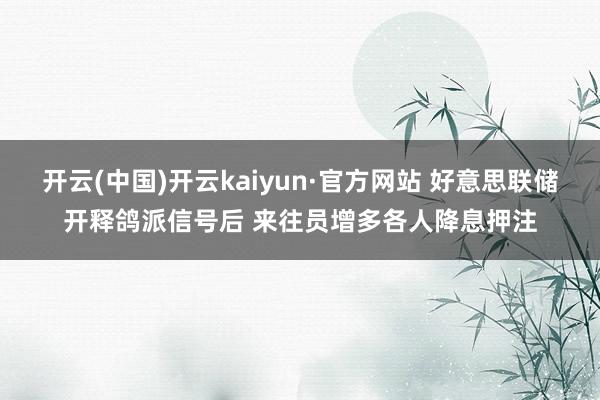 开云(中国)开云kaiyun·官方网站 好意思联储开释鸽派信号后 来往员增多各人降息押注