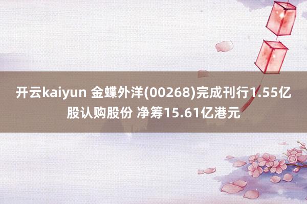 开云kaiyun 金蝶外洋(00268)完成刊行1.55亿股认购股份 净筹15.61亿港元