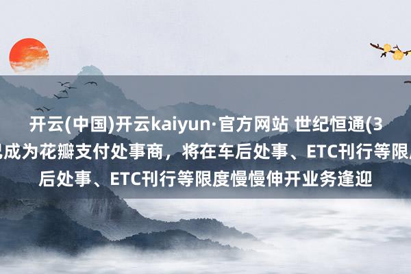 开云(中国)开云kaiyun·官方网站 世纪恒通(301428.SZ)：现在已成为花瓣支付处事商，将在车后处事、ETC刊行等限度慢慢伸开业务逢迎