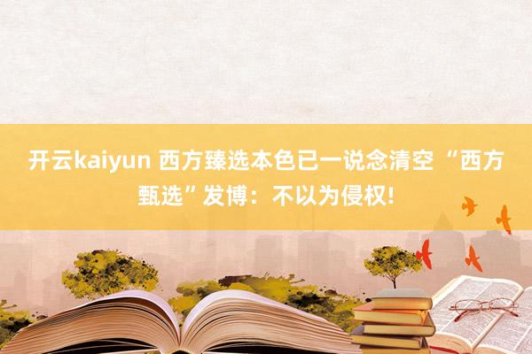 开云kaiyun 西方臻选本色已一说念清空 “西方甄选”发博：不以为侵权!