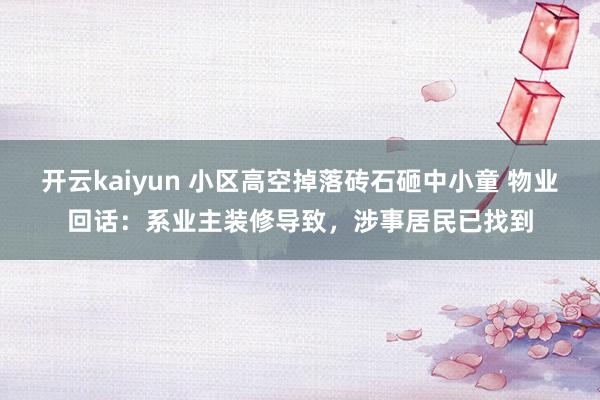 开云kaiyun 小区高空掉落砖石砸中小童 物业回话：系业主装修导致，涉事居民已找到