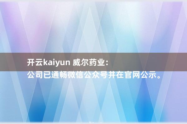 开云kaiyun 威尔药业：
公司已通畅微信公众号并在官网公示。