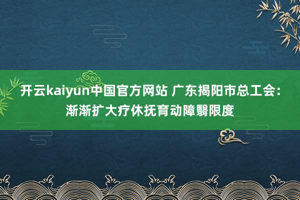 开云kaiyun中国官方网站 广东揭阳市总工会：渐渐扩大疗休抚育动障翳限度