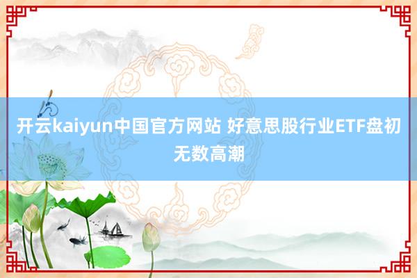 开云kaiyun中国官方网站 好意思股行业ETF盘初无数高潮