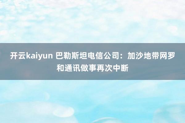 开云kaiyun 巴勒斯坦电信公司：加沙地带网罗和通讯做事再次中断