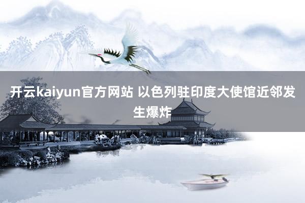 开云kaiyun官方网站 以色列驻印度大使馆近邻发生爆炸