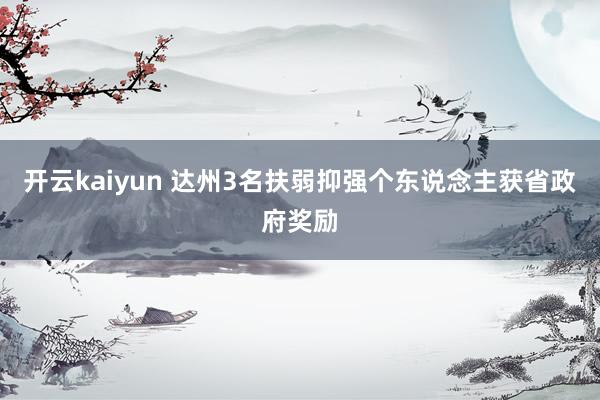 开云kaiyun 达州3名扶弱抑强个东说念主获省政府奖励