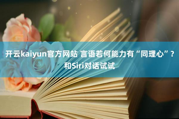 开云kaiyun官方网站 言语若何能力有“同理心”？和Siri对话试试