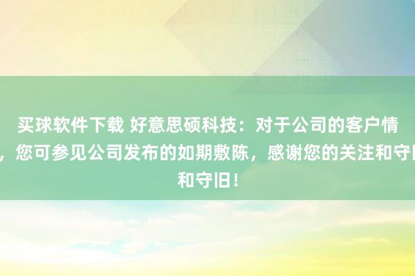 买球软件下载 好意思硕科技：对于公司的客户情况，您可参见公司发布的如期敷陈，感谢您的关注和守旧！