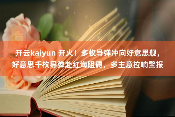 开云kaiyun 开火！多枚导弹冲向好意思舰，好意思千枚导弹赴红海阻碍，多主意拉响警报