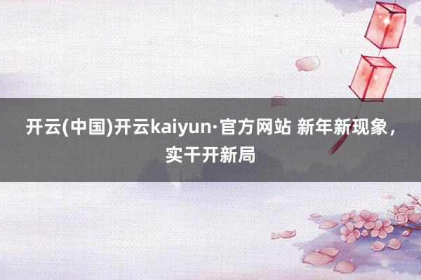 开云(中国)开云kaiyun·官方网站 新年新现象，实干开新局