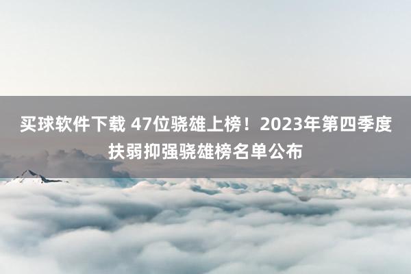 买球软件下载 47位骁雄上榜！2023年第四季度扶弱抑强骁雄榜名单公布