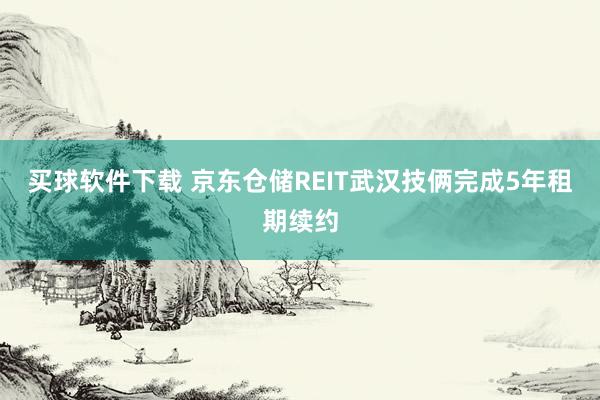 买球软件下载 京东仓储REIT武汉技俩完成5年租期续约