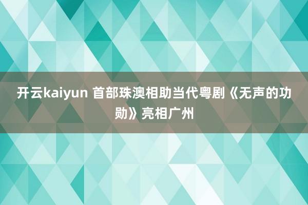 开云kaiyun 首部珠澳相助当代粤剧《无声的功勋》亮相广州