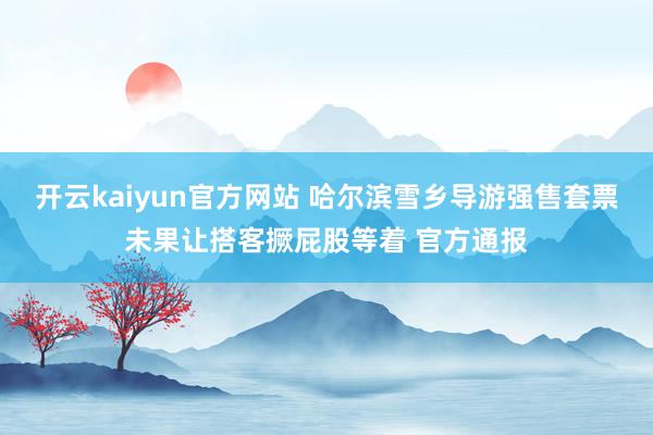 开云kaiyun官方网站 哈尔滨雪乡导游强售套票未果让搭客撅屁股等着 官方通报