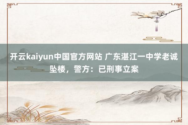 开云kaiyun中国官方网站 广东湛江一中学老诚坠楼，警方：已刑事立案