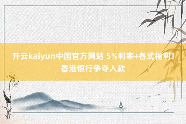 开云kaiyun中国官方网站 5%利率+各式福利！香港银行争夺入款