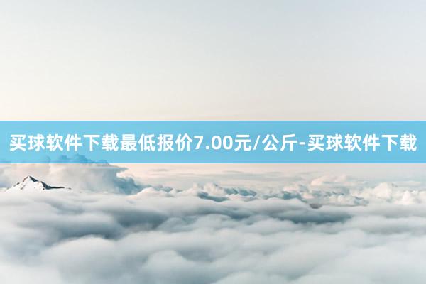 买球软件下载最低报价7.00元/公斤-买球软件下载