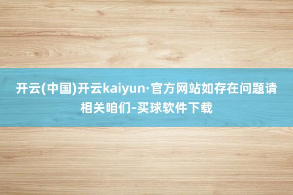 开云(中国)开云kaiyun·官方网站如存在问题请相关咱们-买球软件下载