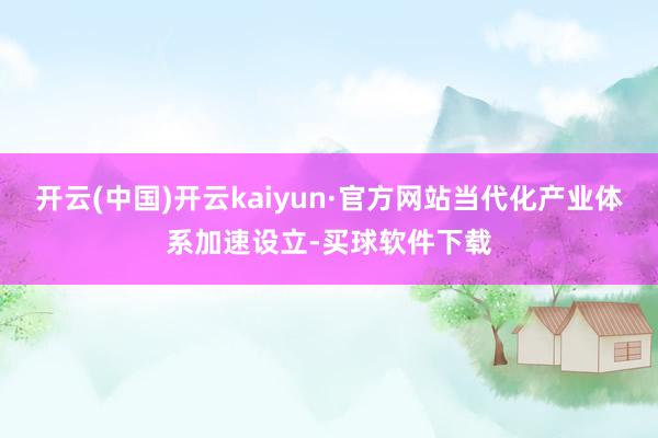 开云(中国)开云kaiyun·官方网站当代化产业体系加速设立-买球软件下载