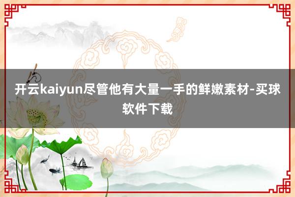 开云kaiyun尽管他有大量一手的鲜嫩素材-买球软件下载