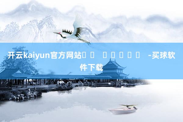 开云kaiyun官方网站		  					  -买球软件下载