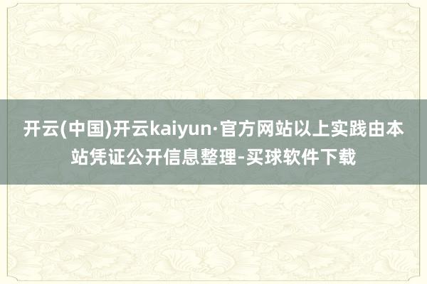 开云(中国)开云kaiyun·官方网站以上实践由本站凭证公开信息整理-买球软件下载