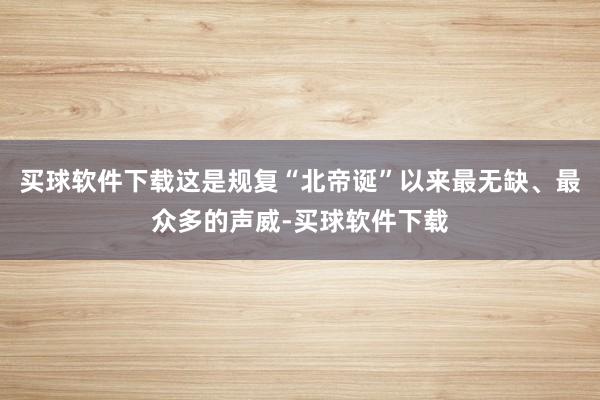 买球软件下载这是规复“北帝诞”以来最无缺、最众多的声威-买球软件下载