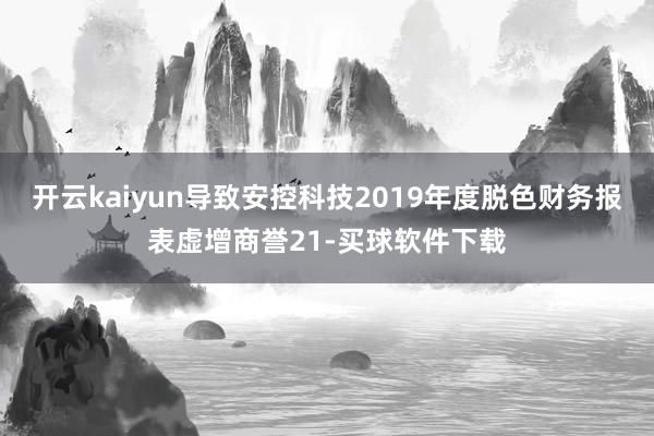 开云kaiyun导致安控科技2019年度脱色财务报表虚增商誉21-买球软件下载