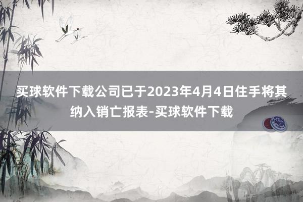 买球软件下载公司已于2023年4月4日住手将其纳入销亡报表-买球软件下载