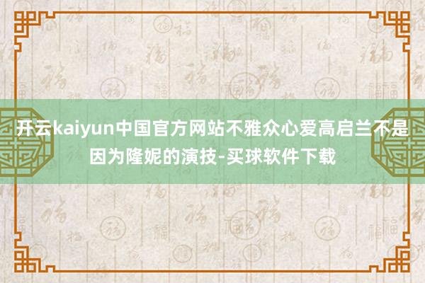 开云kaiyun中国官方网站不雅众心爱高启兰不是因为隆妮的演技-买球软件下载