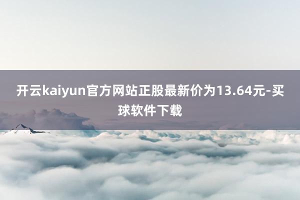 开云kaiyun官方网站正股最新价为13.64元-买球软件下载