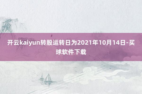 开云kaiyun转股运转日为2021年10月14日-买球软件下载