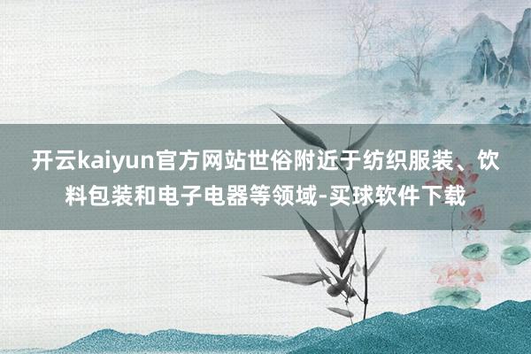 开云kaiyun官方网站世俗附近于纺织服装、饮料包装和电子电器等领域-买球软件下载