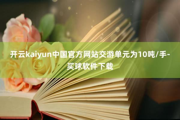 开云kaiyun中国官方网站交游单元为10吨/手-买球软件下载