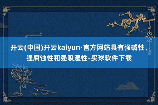 开云(中国)开云kaiyun·官方网站具有强碱性、强腐蚀性和强吸湿性-买球软件下载