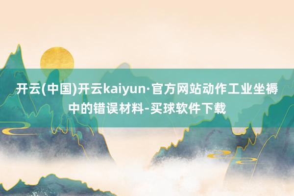 开云(中国)开云kaiyun·官方网站动作工业坐褥中的错误材料-买球软件下载