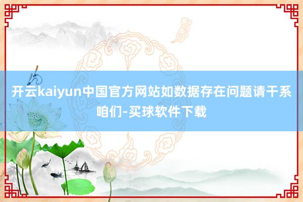 开云kaiyun中国官方网站如数据存在问题请干系咱们-买球软件下载