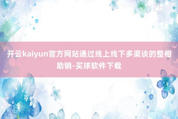 开云kaiyun官方网站通过线上线下多渠谈的整相助销-买球软件下载