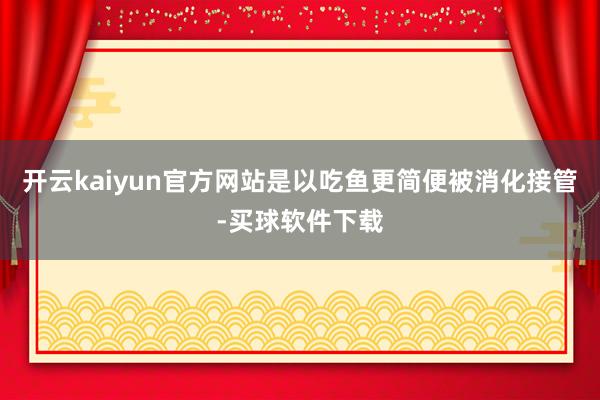 开云kaiyun官方网站是以吃鱼更简便被消化接管-买球软件下载
