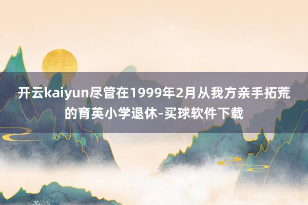 开云kaiyun尽管在1999年2月从我方亲手拓荒的育英小学退休-买球软件下载