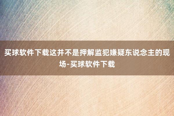 买球软件下载这并不是押解监犯嫌疑东说念主的现场-买球软件下载