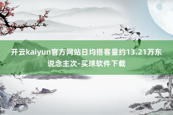 开云kaiyun官方网站日均搭客量约13.21万东说念主次-买球软件下载