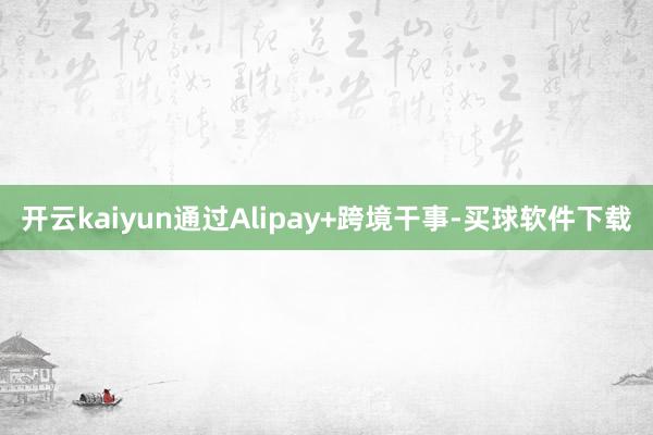 开云kaiyun通过Alipay+跨境干事-买球软件下载