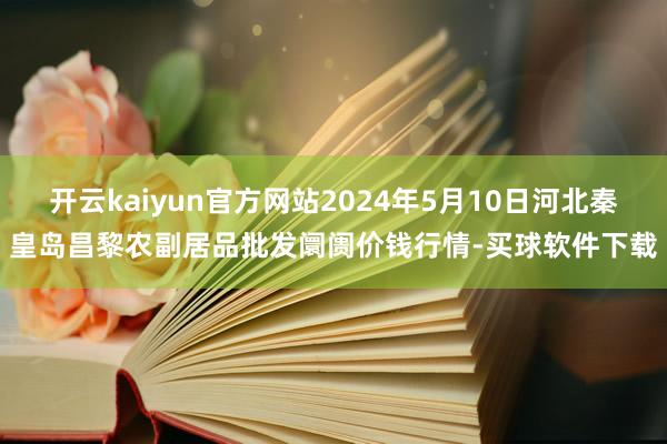 开云kaiyun官方网站2024年5月10日河北秦皇岛昌黎农副居品批发阛阓价钱行情-买球软件下载