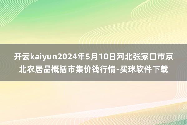 开云kaiyun2024年5月10日河北张家口市京北农居品概括市集价钱行情-买球软件下载