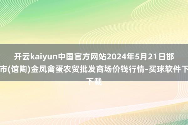 开云kaiyun中国官方网站2024年5月21日邯郸市(馆陶)金凤禽蛋农贸批发商场价钱行情-买球软件下载