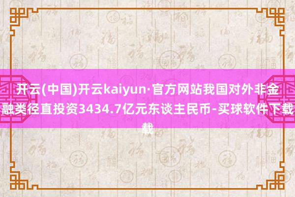 开云(中国)开云kaiyun·官方网站我国对外非金融类径直投资3434.7亿元东谈主民币-买球软件下载